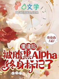 重逢后,被腹黑Alpha终身标记了